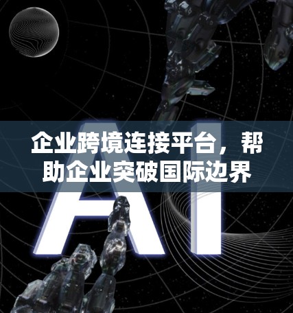 企业跨境连接平台,帮助企业突破国际边界,构建全球业务网络