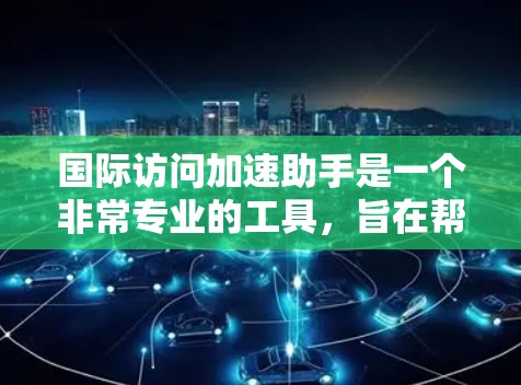 国际访问加速助手是一个非常专业的工具，旨在帮助用户高效地管理国际访问活动。以下是一个逐步的解决方案，帮助您找到适合的国际访问管理工具