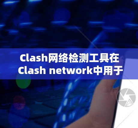 Clash网络检测工具在 Clash network中用于检测DDoS攻击、DDoS 攻击或普通攻击。以下是详细的步骤和作用