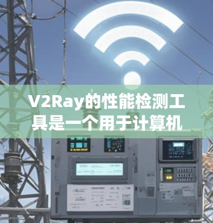 V2Ray的性能检测工具是一个用于计算机视觉领域的工具,旨在评估其在处理图像时的效率和准确性。以下是对该工具的详细分析和步骤