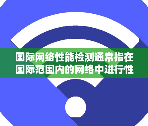 国际网络性能检测通常指在国际范围内的网络中进行性能测试，以评估网络的连接速度、稳定性、带宽等性能指标。这些测试可以帮助你在优化网络配置、选择设备、进行网络扩展或修复时提供参考