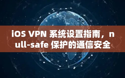 iOS VPN 系统设置指南,null-safe 保护的通信安全之旅 iOS VPN 系统设置指南,null-safe 保护的通信安全之旅