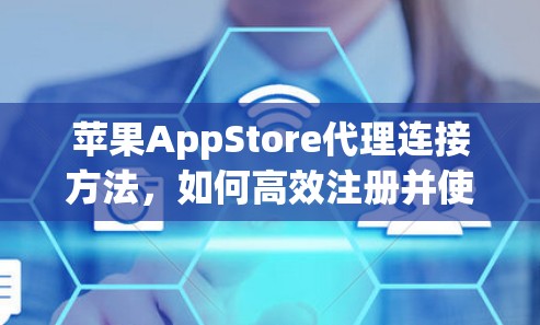 苹果AppStore代理连接方法，如何高效注册并使用苹果AppStore代理