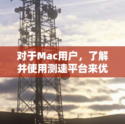 对于Mac用户,了解并使用测速平台来优化网络性能是一个好主意。以下是一些推荐的在线测试工具,供你选择