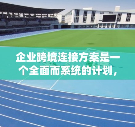 企业跨境连接方案是一个全面而系统的计划，旨在将企业在国内与国外市场进行有效的联系和协作。以下是对该方案的详细总结
