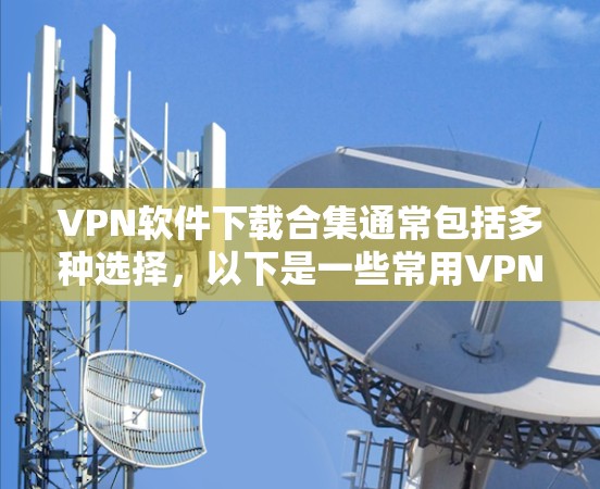 VPN软件下载合集通常包括多种选择,以下是一些常用VPN软件,推荐给需要VPN服务的用户