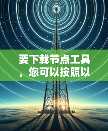 要下载节点工具,您可以按照以下步骤进行