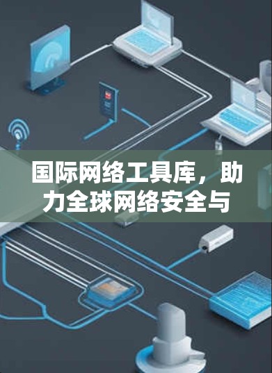 国际网络工具库，助力全球网络安全与效率提升