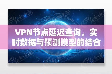 VPN节点延迟查询,实时数据与预测模型的结合 VPN节点延迟查询,实时数据与预测模型的结合