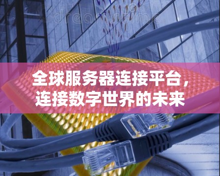 全球服务器连接平台,连接数字世界的未来