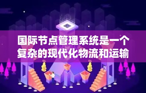 国际节点管理系统是一个复杂的现代化物流和运输管理系统,旨在帮助公司优化运输路线、降低成本并提高效率。以下是对该系统的详细分析和总结 国际节点管理系统是一个复杂的现代化物流和运输管理系统,旨在帮助公司优化运输路线、降低成本并提高效率。以下是对该系统的详细分析和总结