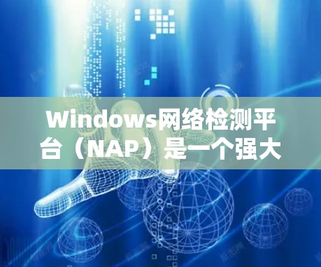 Windows网络检测平台(NAP)是一个强大的工具,用于检测和限制网络攻击。以下是对Windows网络检测平台的详细总结 Windows网络检测平台(NAP)是一个强大的工具,用于检测和限制网络攻击。以下是对Windows网络检测平台的详细总结