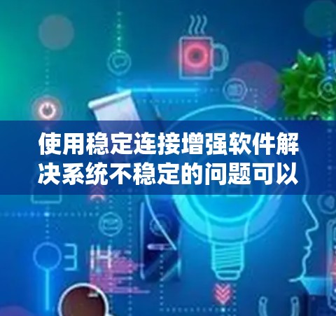 使用稳定连接增强软件解决系统不稳定的问题可以按照以下步骤进行,确保操作流畅且成功