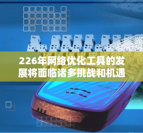 226年网络优化工具的发展将面临诸多挑战和机遇,预计其在多个领域将发挥重要作用。以下是对这一领域的细分分析