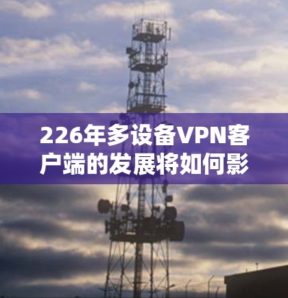 226年多设备VPN客户端的发展将如何影响用户和企业的网络环境？以下是对这一问题的详细分析