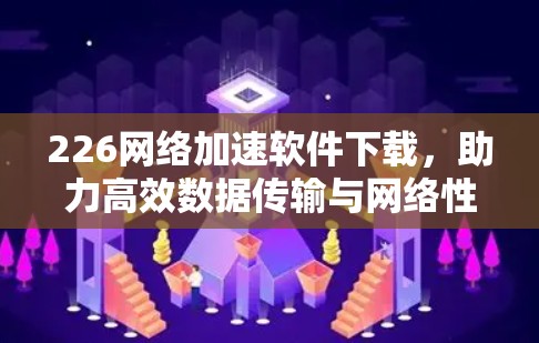 226网络加速软件下载,助力高效数据传输与网络性能提升