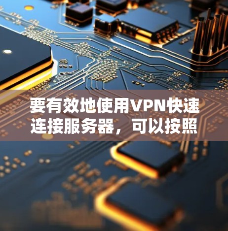 要有效地使用VPN快速连接服务器,可以按照以下步骤进行操作 要有效地使用VPN快速连接服务器,可以按照以下步骤进行操作