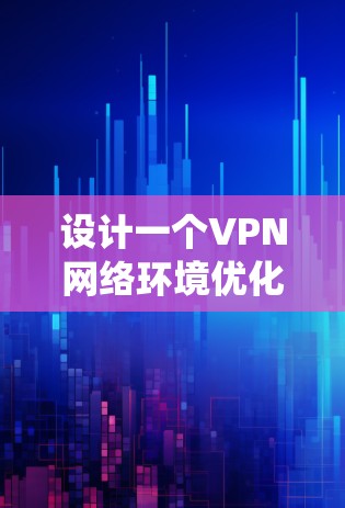 设计一个VPN网络环境优化工具需要考虑多方面的需求，包括内部管理、安全、数据存储、用户教育、系统优化和部署。以下是详细的步骤和模块设计