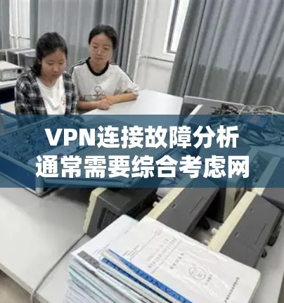 VPN连接故障分析通常需要综合考虑网络、设备和软件的各个方面。以下是一些可能的原因和步骤来排查和解决VPN连接问题