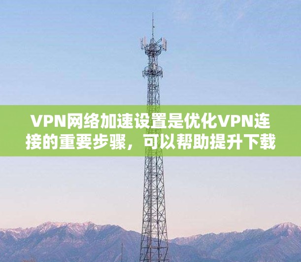 VPN网络加速设置是优化VPN连接的重要步骤，可以帮助提升下载速度和网络稳定性。以下是关于如何设置VPN网络加速的常见步骤和注意事项