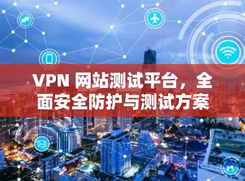 VPN 网站测试平台，全面安全防护与测试方案