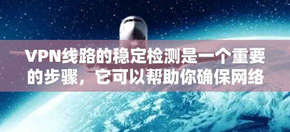 VPN线路的稳定检测是一个重要的步骤，它可以帮助你确保网络的稳定性和安全性。以下是一个详细的步骤指南，帮助你进行VPN线路的稳定检测和维护