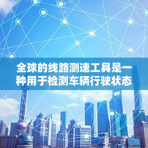 全球的线路测速工具是一种用于检测车辆行驶状态的设备，广泛应用于交通管理，帮助优化交通流量，减少拥堵。以下是对这些工具的详细总结和解释