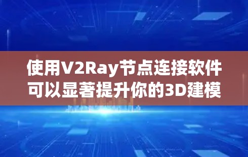 使用V2Ray节点连接软件可以显著提升你的3D建模效率,以下是详细的步骤指南 使用V2Ray节点连接软件可以显著提升你的3D建模效率,以下是详细的步骤指南