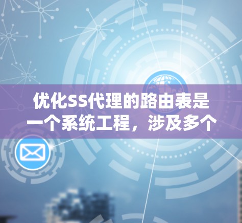 优化SS代理的路由表是一个系统工程，涉及多个方面。以下是一个有条理的优化步骤指南