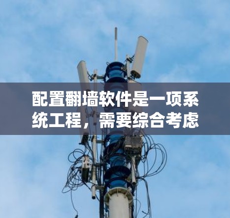 配置<strong>翻墙软件</strong>是一项系统工程，需要综合考虑设备、网络、防火墙策略、禁用网站和访问受限网站的设置。以下是一些步骤指南，帮助您顺利完成配置