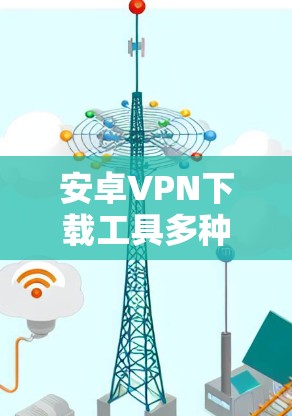 安卓VPN下载工具多种多样，但为了提供一个安全和可靠的解决方案，以下是一些推荐的工具