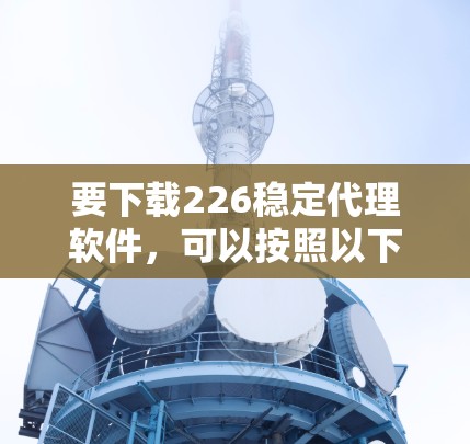 要下载226稳定代理软件，可以按照以下步骤进行
