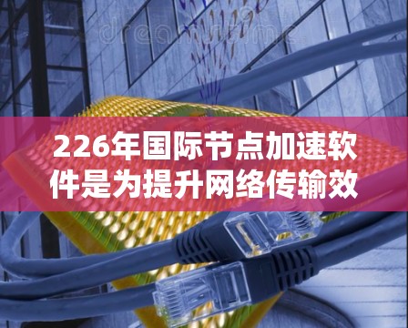226年国际节点加速软件是为提升网络传输效率而开发的现代化工具，旨在优化数据和网络传输。以下是对该领域的详细介绍