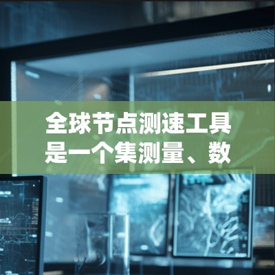 全球节点测速工具是一个集测量、数据处理和分析于一体的复杂系统，广泛应用于交通管理、灾害监测等领域。以下是其主要特点和应用