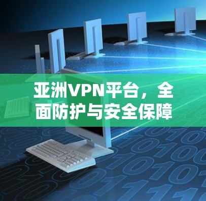 亚洲VPN平台，全面防护与安全保障