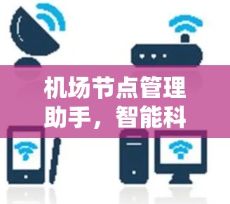机场节点管理助手,智能科技助力机场管理,实时监测与精准服务 机场节点管理助手,智能科技助力机场管理,实时监测与精准服务