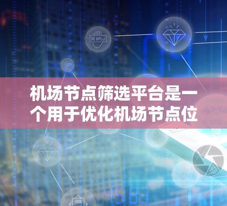 机场节点筛选平台是一个用于优化机场节点位置的工具，通过分析地理位置、交通便利性、天气情况等多种因素，帮助机场部门合理规划紧急区域，提升乘客出行体验。以下是详细的信息
