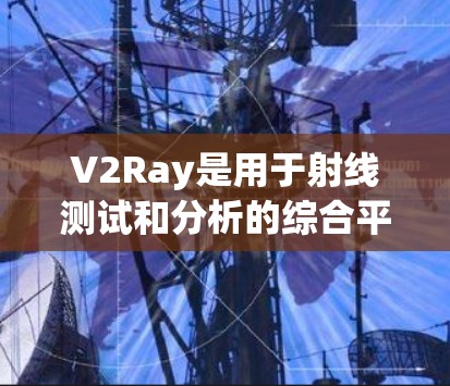 V2Ray是用于射线测试和分析的综合平台，涵盖了射线源、探测器、环境模拟和数据处理等多个功能模块。以下是详细的使用步骤和功能说明