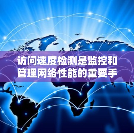 访问速度检测是监控和管理网络性能的重要手段之一，通常用于识别网络设备、服务或访问的异常行为。在海外访问速度检测中，检测主要集中在从一个国家访问另一国设备或服务，以及从另一国访问中国设备的情况