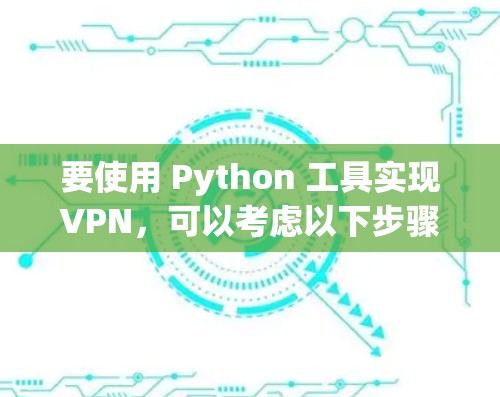 要使用 Python 工具实现VPN，可以考虑以下步骤