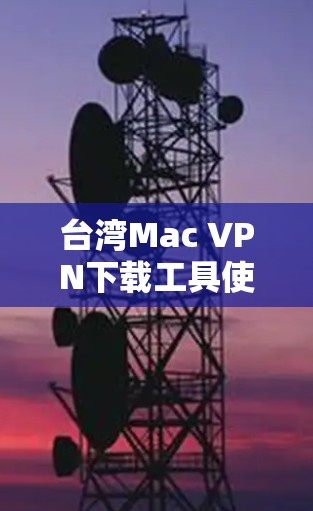 台湾Mac VPN下载工具使用指南