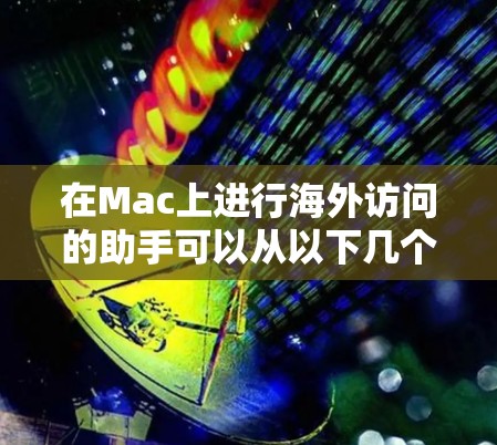 在Mac上进行海外访问的助手可以从以下几个方面入手