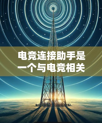 电竞连接助手是一个与电竞相关的术语，通常指一个能够连接电竞平台或游戏的设备或工具。它可能提供连接电竞平台、管理连接池或提供游戏连接服务。以下是对该概念的详细解释