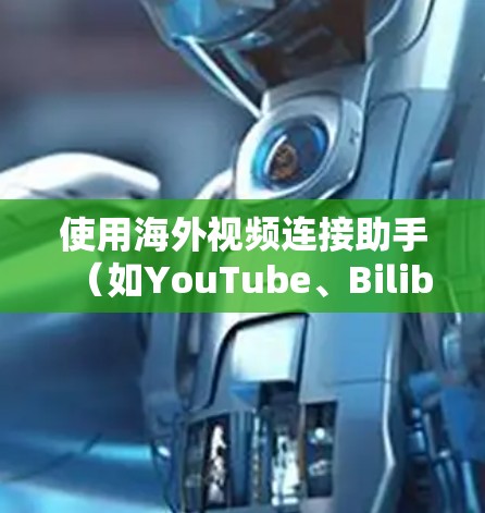 使用海外视频连接助手（如YouTube、Bilibili、Kazai等）来观看国内视频，可以有效地节省时间和资源。以下是详细的步骤指南