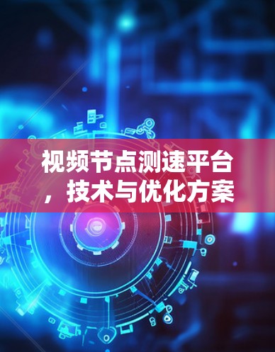 视频节点测速平台,技术与优化方案