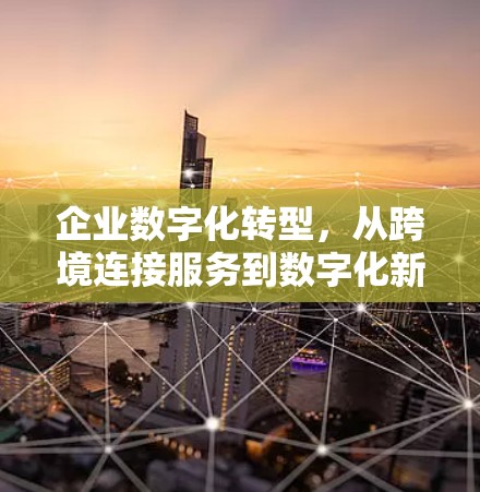 企业数字化转型,从跨境连接服务到数字化新引擎