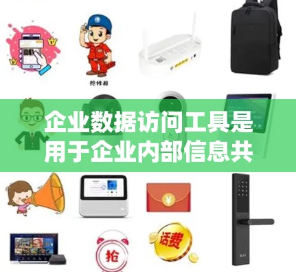企业数据访问工具是用于企业内部信息共享和访问控制的软件，主要分为Windows、Web和移动设备版本。以下是对这些工具的系统总结