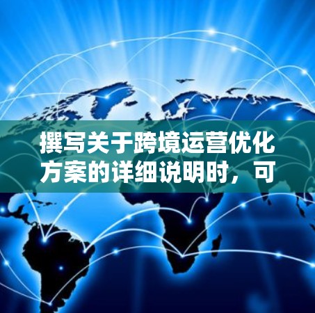 撰写关于跨境运营优化方案的详细说明时，可以按照以下步骤进行
