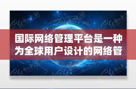 国际网络管理平台是一种为全球用户设计的网络管理工具,旨在提供统一、高效的网络管理服务。以下是对这些平台的详细总结