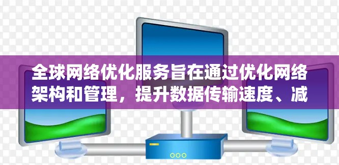 全球网络优化服务旨在通过优化网络架构和管理,提升数据传输速度、减少延迟和降低成本,特别是在全球范围内实现网络的高效连接和资源共享。以下是对该服务的系统性总结